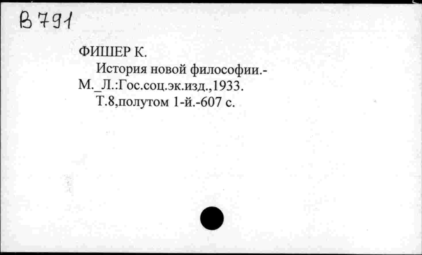 ﻿ФИШЕР К.
История новой философии.-М.Л. :Г ос.соц.эк.изд., 1933.
Т.8,полутом 1-й.-607 с.